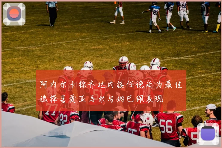 阿内尔卡称齐达内接任德尚为最佳选择喜爱亚马尔与姆巴佩表现