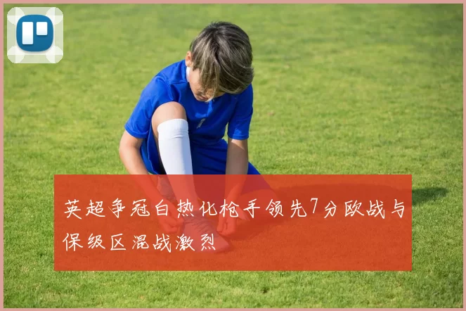 英超争冠白热化枪手领先7分欧战与保级区混战激烈
