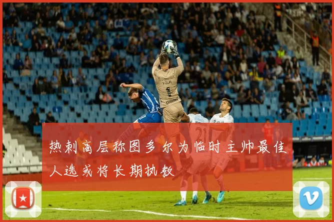 热刺高层称图多尔为临时主帅最佳人选或将长期执教