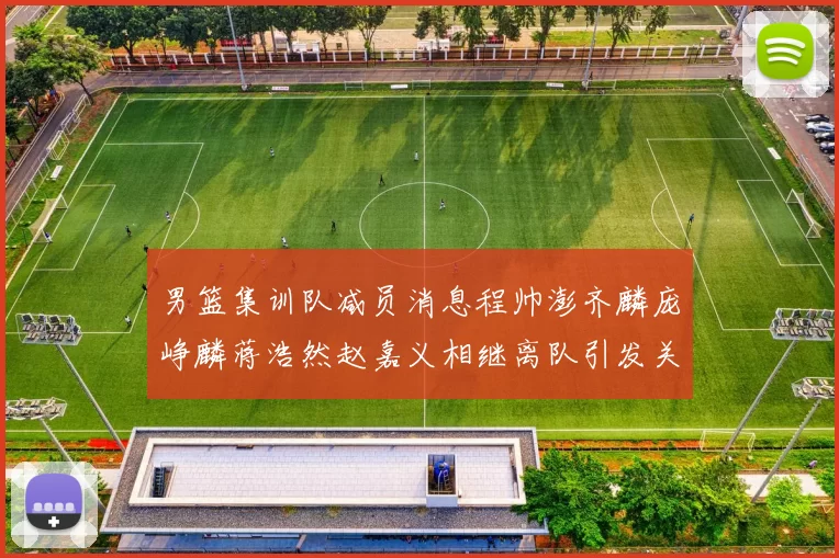 男篮集训队减员消息程帅澎齐麟庞峥麟蒋浩然赵嘉义相继离队引发关注