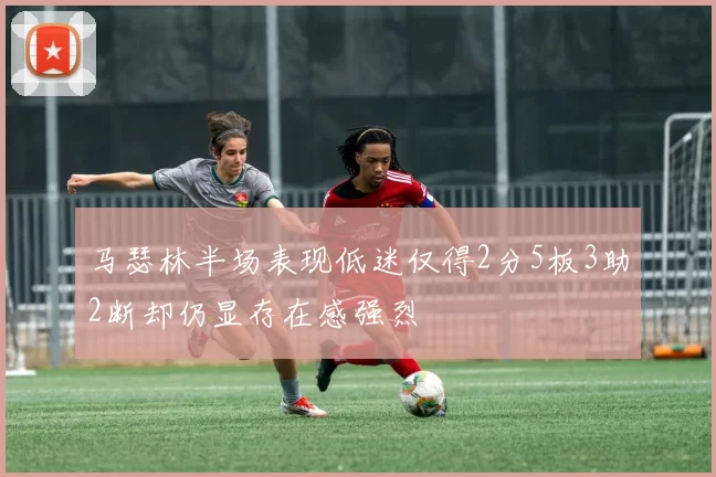 马瑟林半场表现低迷仅得2分5板3助2断却仍显存在感强烈