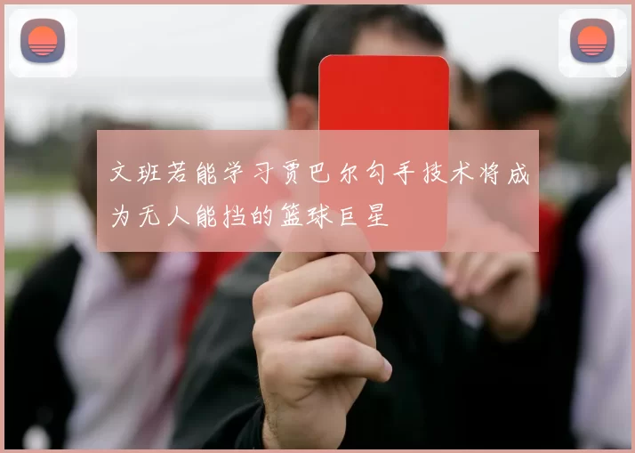 文班若能学习贾巴尔勾手技术将成为无人能挡的篮球巨星