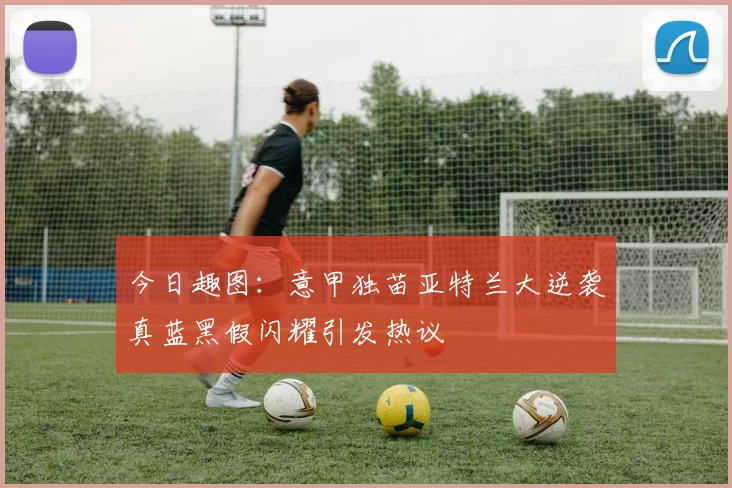 今日趣图：意甲独苗亚特兰大逆袭真蓝黑假闪耀引发热议