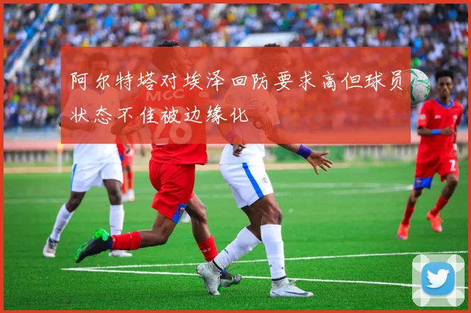 阿尔特塔对埃泽回防要求高但球员状态不佳被边缘化