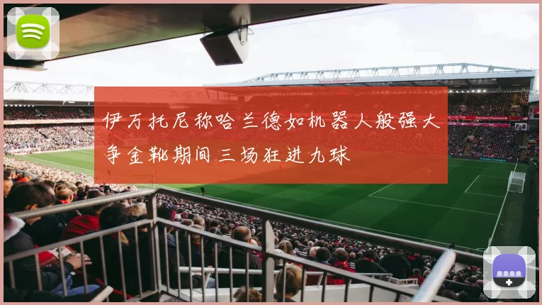 伊万托尼称哈兰德如机器人般强大争金靴期间三场狂进九球