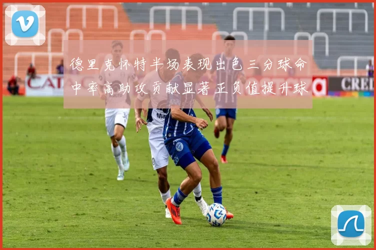 德里克怀特半场表现出色三分球命中率高助攻贡献显著正负值提升球队表现