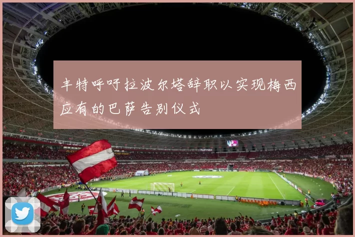 丰特呼吁拉波尔塔辞职以实现梅西应有的巴萨告别仪式