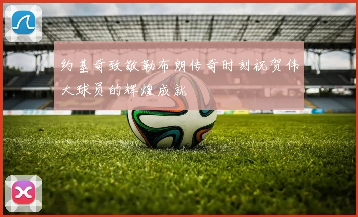 约基奇致敬勒布朗传奇时刻祝贺伟大球员的辉煌成就