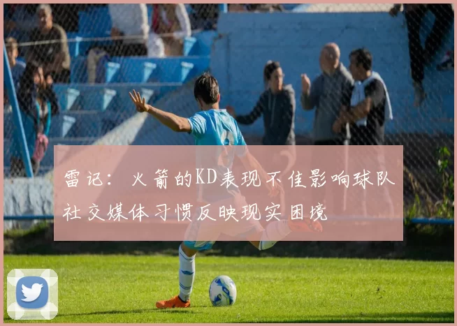 雷记：火箭的KD表现不佳影响球队社交媒体习惯反映现实困境