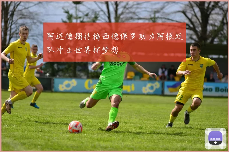 阿连德期待梅西德保罗助力阿根廷队冲击世界杯梦想