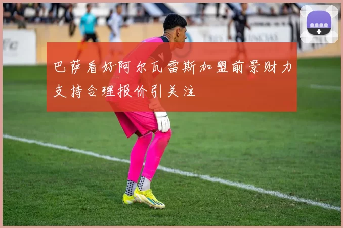 巴萨看好阿尔瓦雷斯加盟前景财力支持合理报价引关注