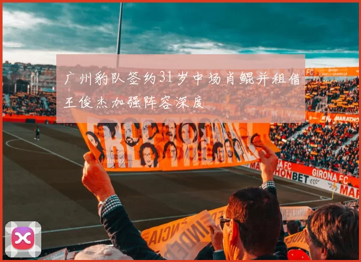 广州豹队签约31岁中场肖鲲并租借王俊杰加强阵容深度