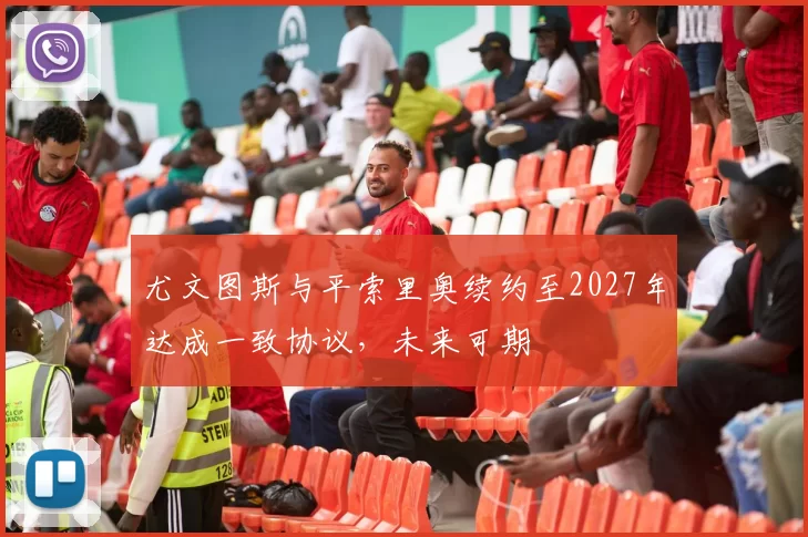 尤文图斯与平索里奥续约至2027年达成一致协议，未来可期