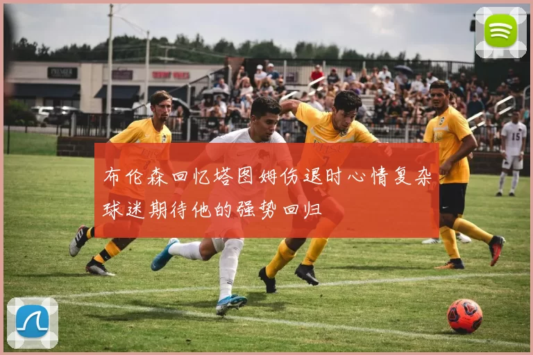 布伦森回忆塔图姆伤退时心情复杂球迷期待他的强势回归