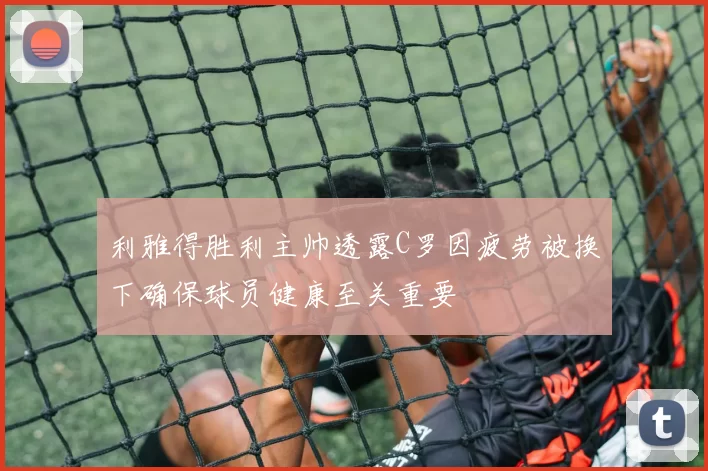 利雅得胜利主帅透露C罗因疲劳被换下确保球员健康至关重要