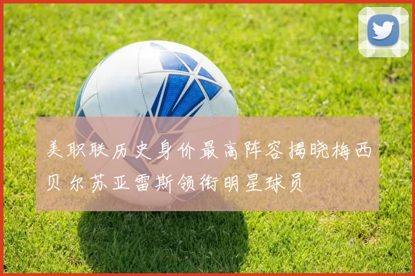 美职联历史身价最高阵容揭晓梅西贝尔苏亚雷斯领衔明星球员