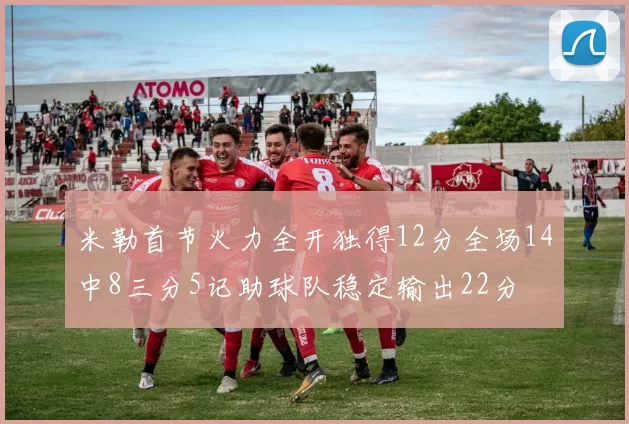米勒首节火力全开独得12分全场14中8三分5记助球队稳定输出22分