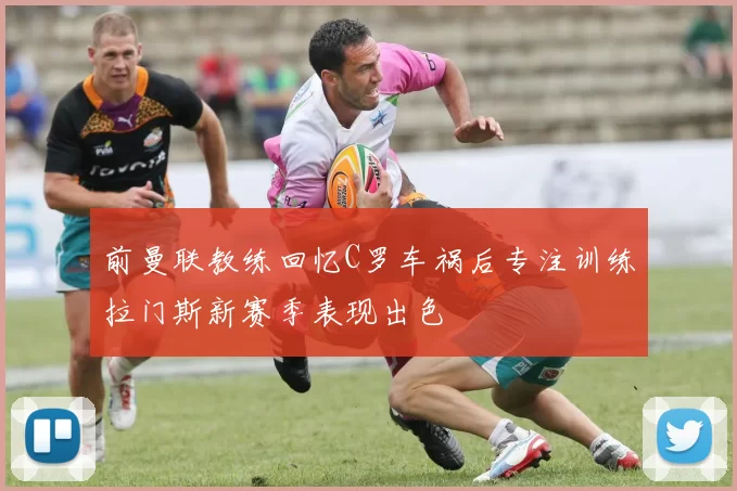 前曼联教练回忆C罗车祸后专注训练拉门斯新赛季表现出色