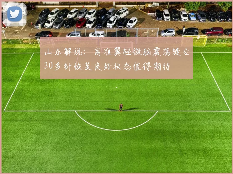 山东解说：高准翼轻微脑震荡缝合30多针恢复良好状态值得期待