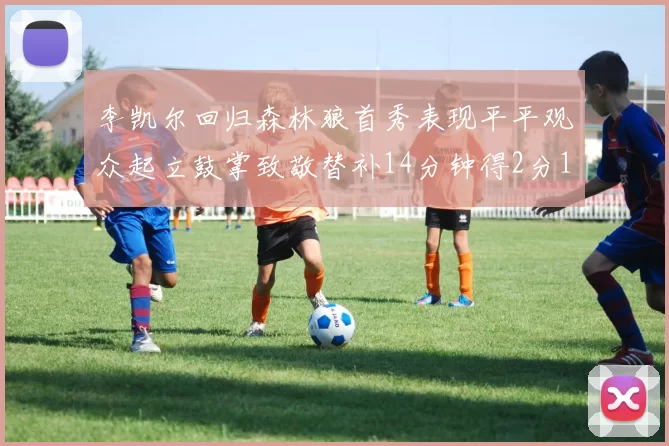 李凯尔回归森林狼首秀表现平平观众起立鼓掌致敬替补14分钟得2分1板