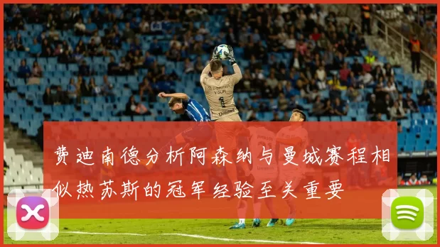 费迪南德分析阿森纳与曼城赛程相似热苏斯的冠军经验至关重要