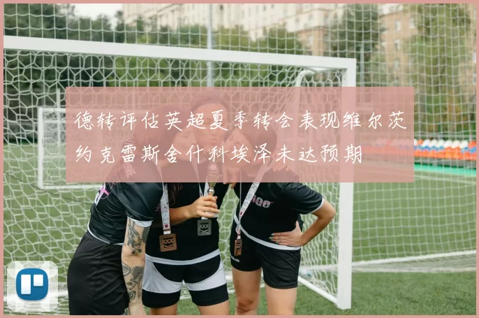 德转评估英超夏季转会表现维尔茨约克雷斯舍什科埃泽未达预期