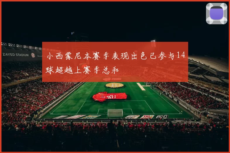 小西蒙尼本赛季表现出色已参与14球超越上赛季总和