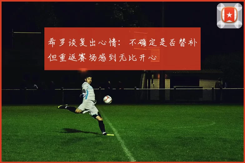 希罗谈复出心情：不确定是否替补但重返赛场感到无比开心