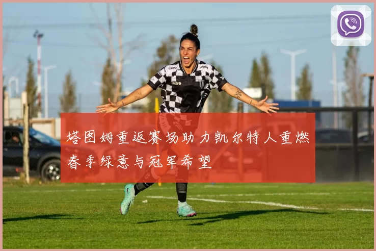 塔图姆重返赛场助力凯尔特人重燃春季绿意与冠军希望