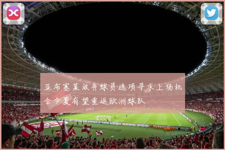 亚布塞莱放弃球员选项寻求上场机会今夏有望重返欧洲球队