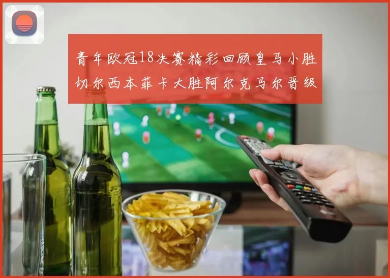 青年欧冠18决赛精彩回顾皇马小胜切尔西本菲卡大胜阿尔克马尔晋级