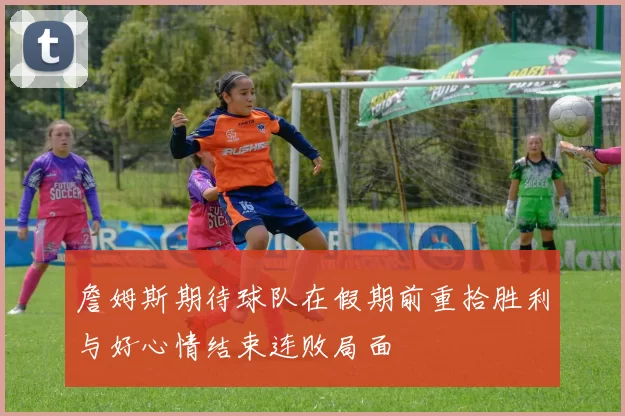 詹姆斯期待球队在假期前重拾胜利与好心情结束连败局面