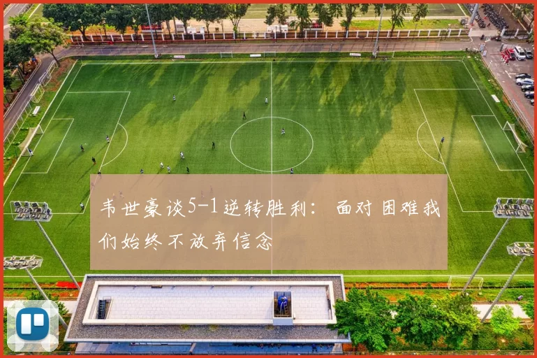 韦世豪谈5-1逆转胜利：面对困难我们始终不放弃信念