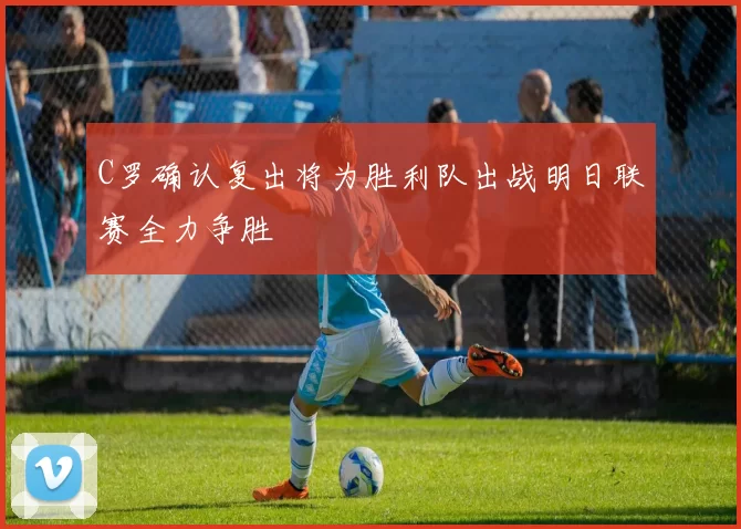 C罗确认复出将为胜利队出战明日联赛全力争胜