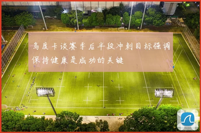 乌度卡谈赛季后半段冲刺目标强调保持健康是成功的关键