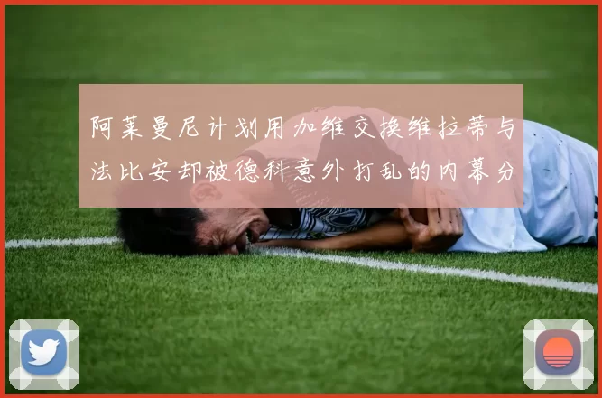 阿莱曼尼计划用加维交换维拉蒂与法比安却被德科意外打乱的内幕分析