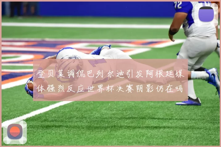 登贝莱调侃巴列尔迪引发阿根廷媒体强烈反应世界杯决赛阴影仍在吗