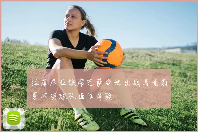 拉菲尼亚缺席巴萨合练出战马竞前景不明球队面临考验