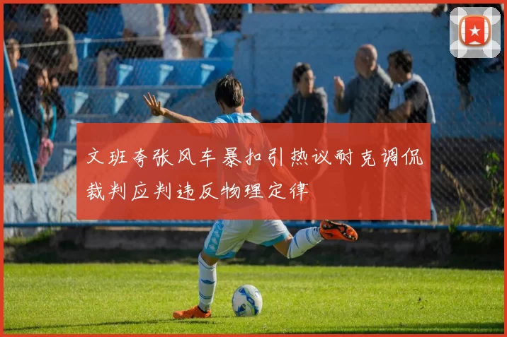 文班夸张风车暴扣引热议耐克调侃裁判应判违反物理定律