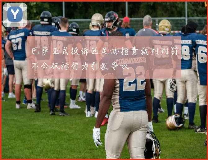 巴萨正式投诉西足协指责裁判判罚不公双标行为引发争议