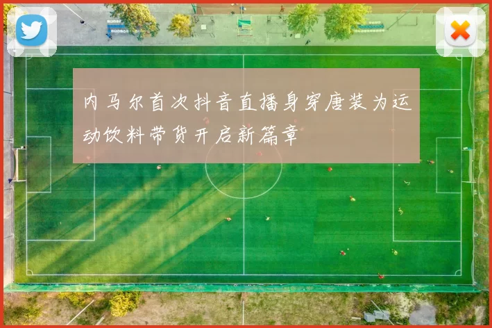 内马尔首次抖音直播身穿唐装为运动饮料带货开启新篇章