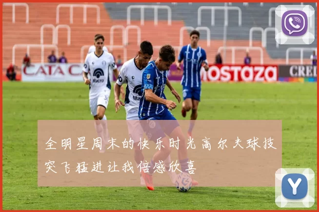 全明星周末的快乐时光高尔夫球技突飞猛进让我倍感欣喜