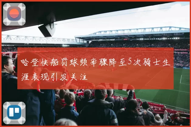 哈登快船罚球频率骤降至5次骑士生涯表现引发关注