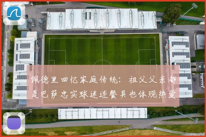 佩德里回忆家庭传统：祖父父亲都是巴萨忠实球迷连餐具也体现热爱